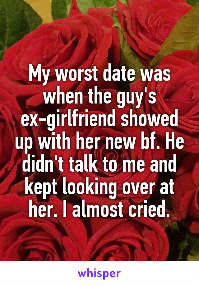 My worst date was when the guy's ex-girlfriend showed up with her new bf. He didn't talk to me and kept looking over at her. I almost cried.