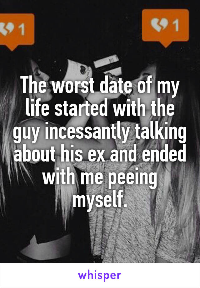 The worst date of my life started with the guy incessantly talking about his ex and ended with me peeing myself.