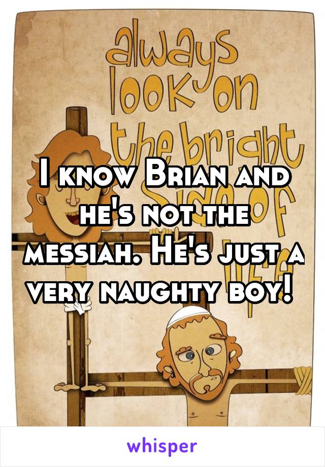 I know Brian and he's not the messiah. He's just a very naughty boy! 