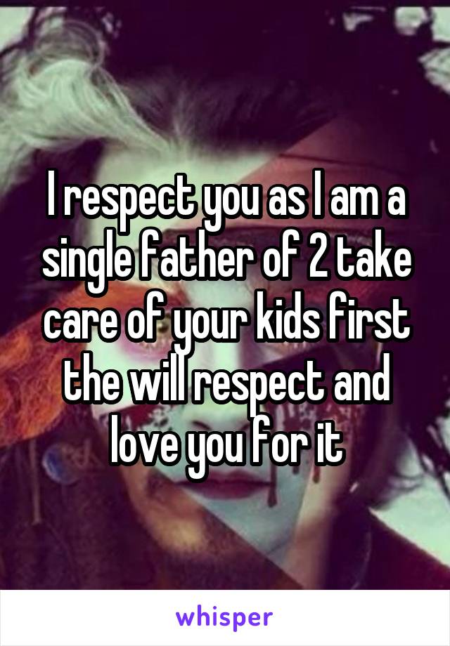 I respect you as I am a single father of 2 take care of your kids first the will respect and love you for it