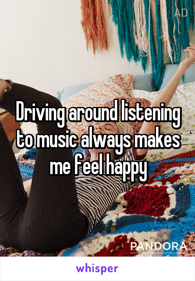 Driving around listening to music always makes me feel happy