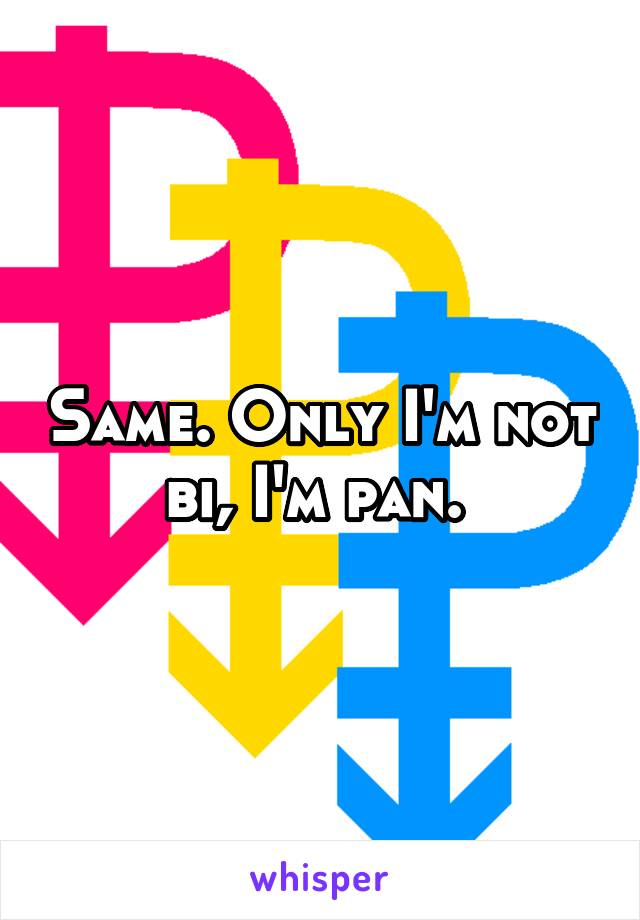 Same. Only I'm not bi, I'm pan. 