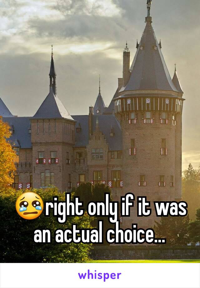 😢right only if it was an actual choice...