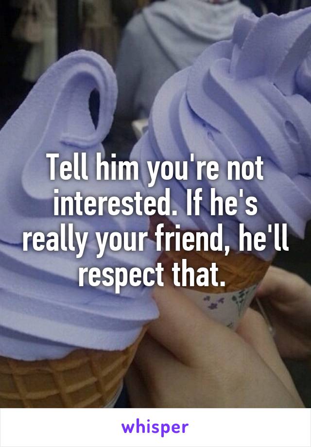 Tell him you're not interested. If he's really your friend, he'll respect that. 