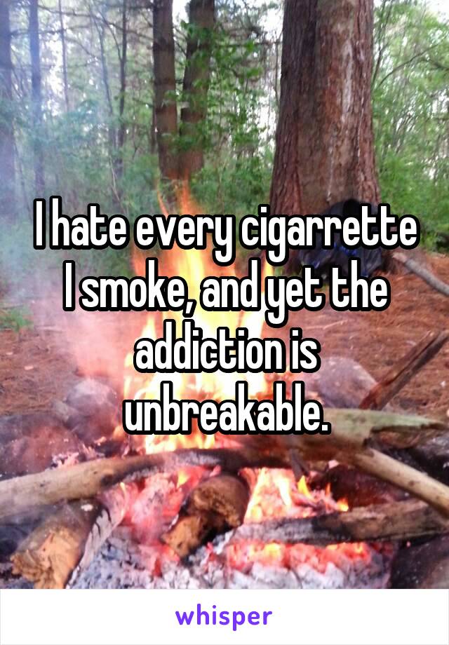 I hate every cigarrette I smoke, and yet the addiction is unbreakable.