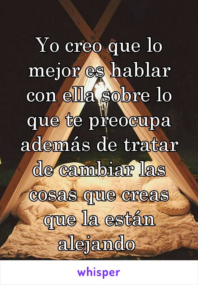 Yo creo que lo mejor es hablar con ella sobre lo que te preocupa además de tratar de cambiar las cosas que creas que la están alejando 