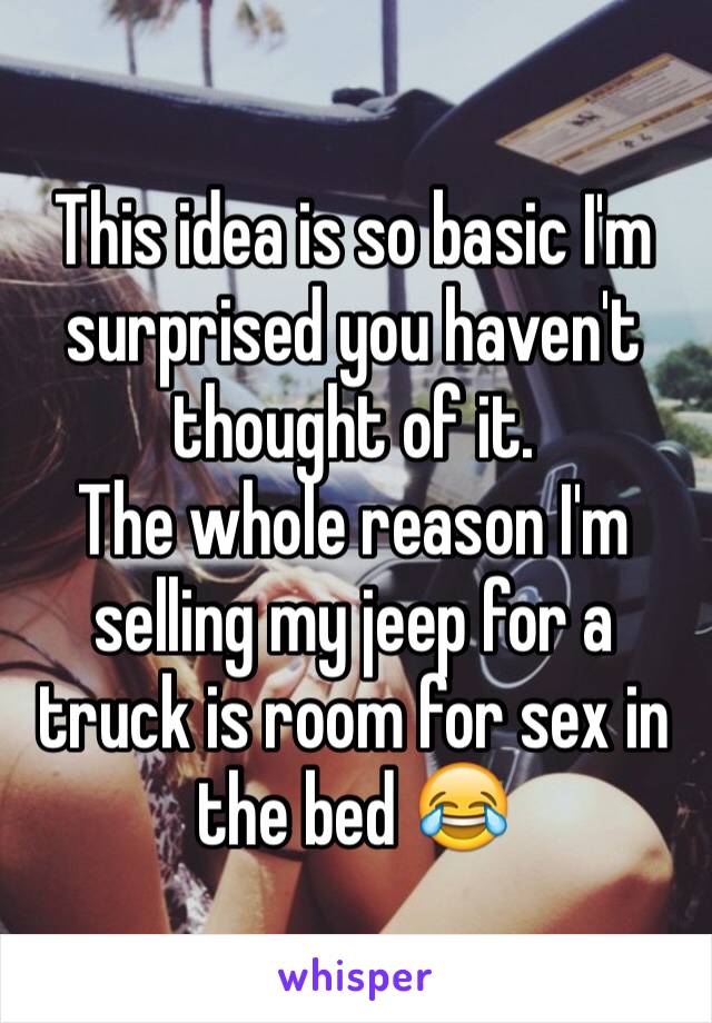 This idea is so basic I'm surprised you haven't thought of it.
The whole reason I'm selling my jeep for a truck is room for sex in the bed 😂