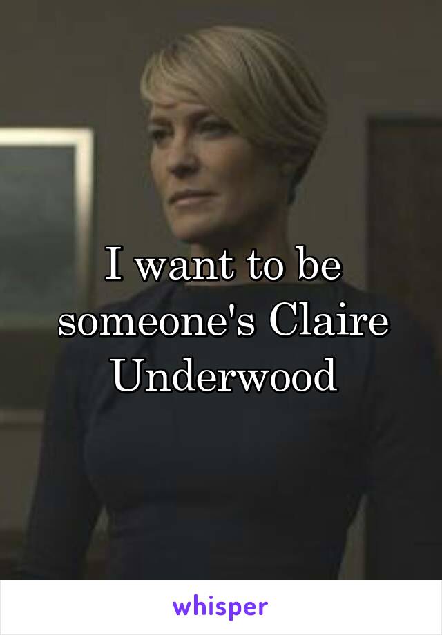 I want to be someone's Claire Underwood