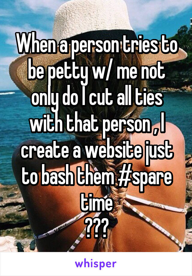When a person tries to be petty w/ me not only do I cut all ties with that person , I create a website just to bash them #spare time
✌👅✌