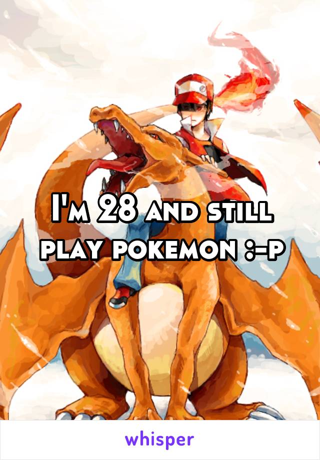 I'm 28 and still play pokemon :-p