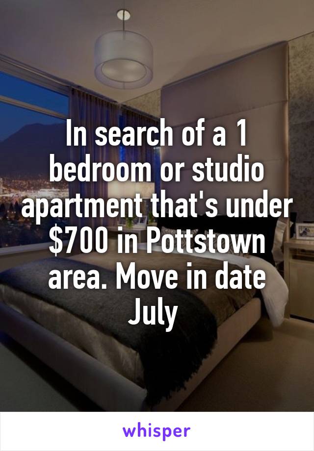 In search of a 1 bedroom or studio apartment that's under $700 in Pottstown area. Move in date July 