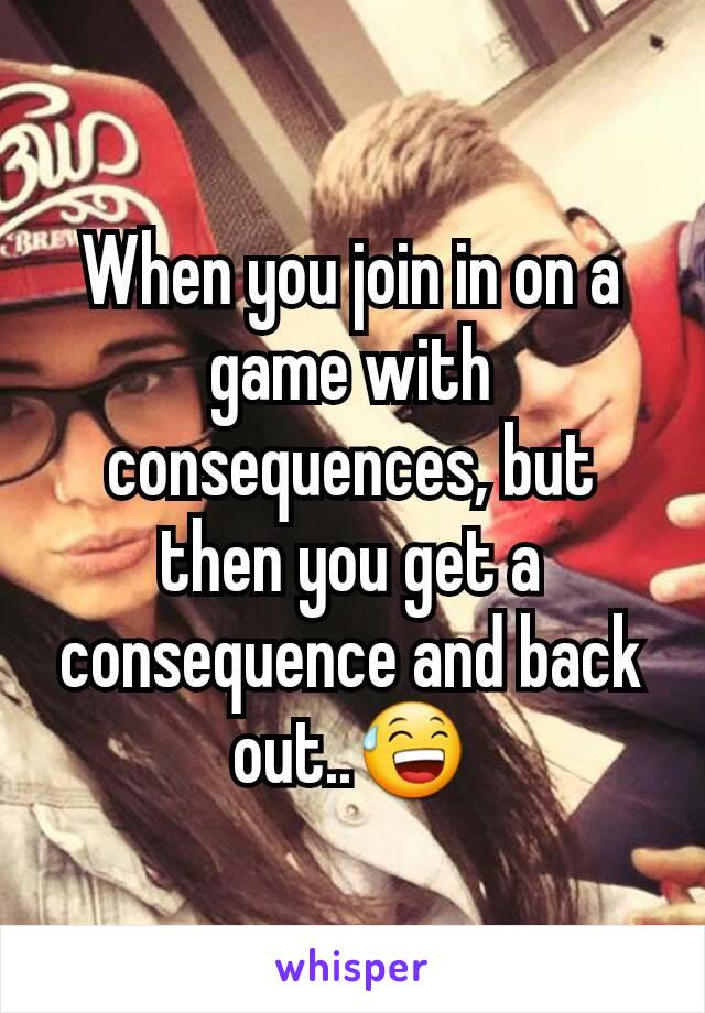 When you join in on a game with consequences, but then you get a consequence and back out..😅