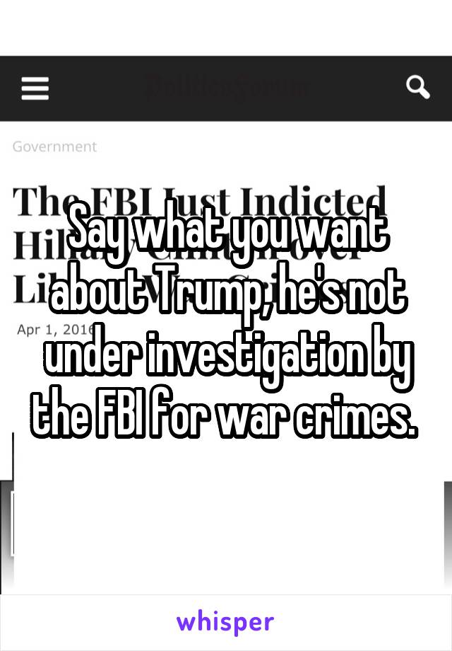 Say what you want about Trump, he's not under investigation by the FBI for war crimes. 