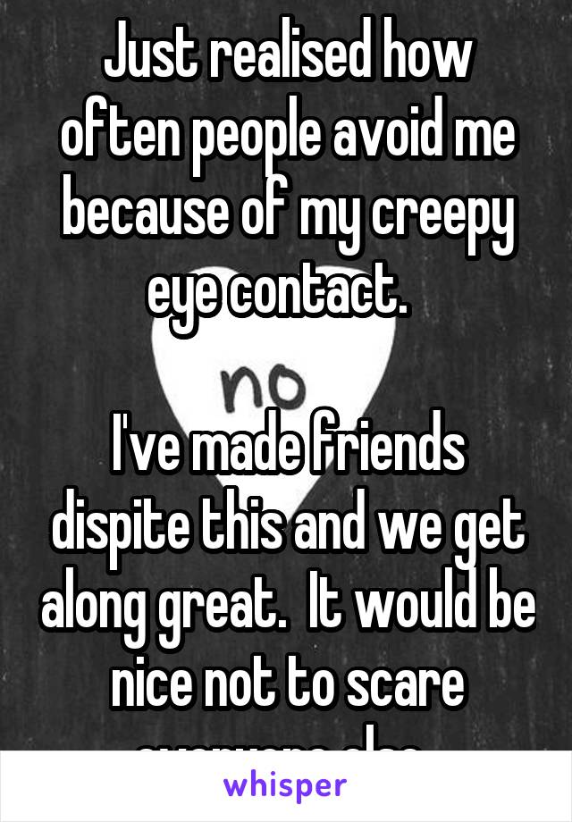 Just realised how often people avoid me because of my creepy eye contact.  

I've made friends dispite this and we get along great.  It would be nice not to scare everyone else. 