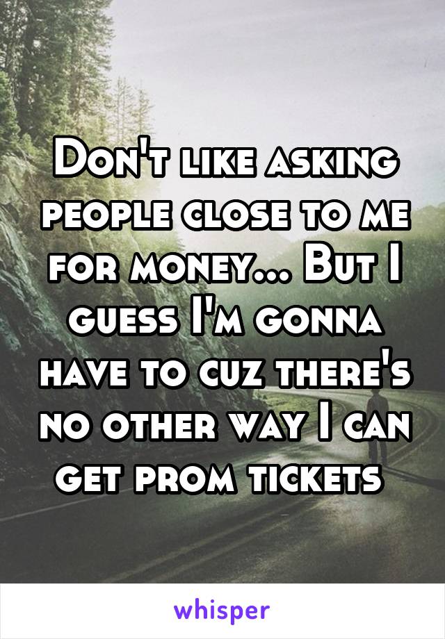 Don't like asking people close to me for money... But I guess I'm gonna have to cuz there's no other way I can get prom tickets 