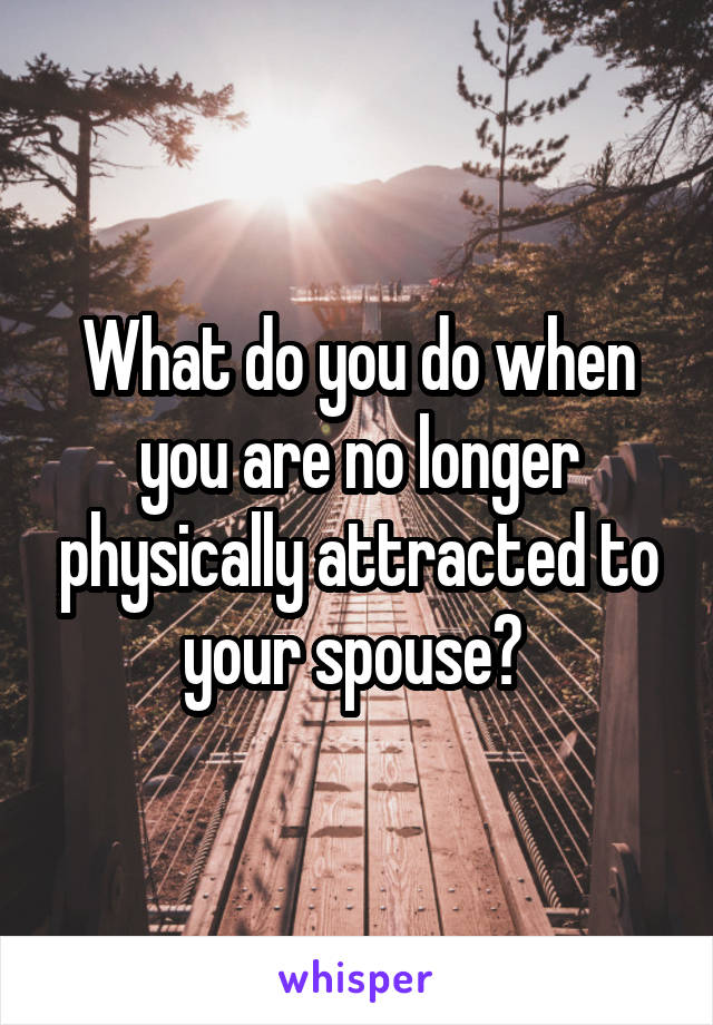 What do you do when you are no longer physically attracted to your spouse? 