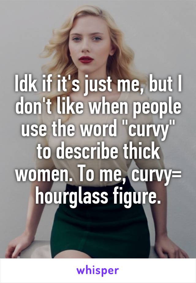 Idk if it's just me, but I don't like when people use the word "curvy" to describe thick women. To me, curvy= hourglass figure.