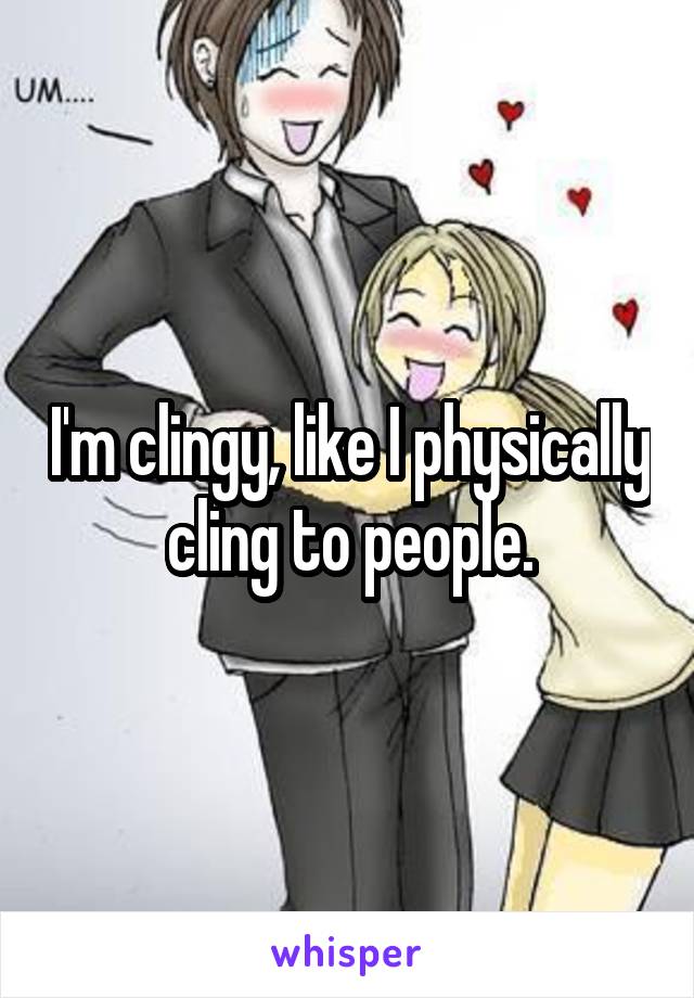 I'm clingy, like I physically cling to people.