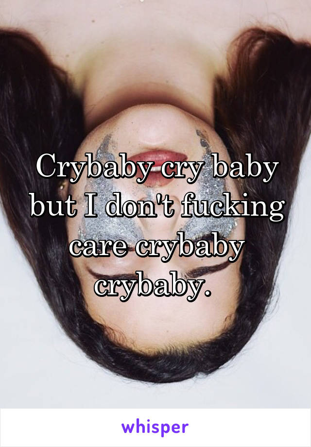 Crybaby cry baby but I don't fucking care crybaby crybaby. 