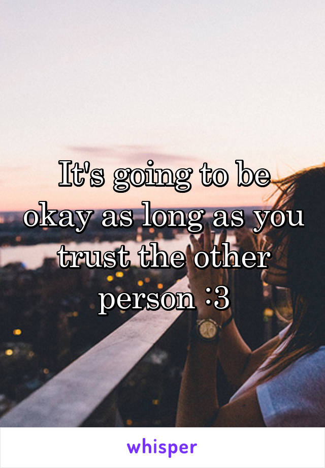 It's going to be okay as long as you trust the other person :3