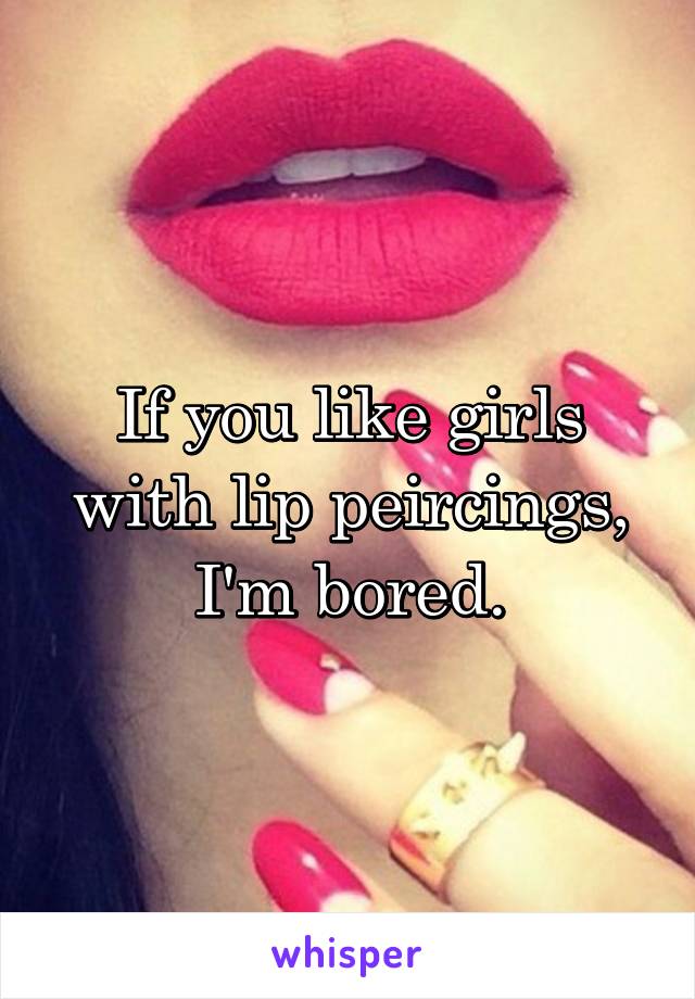 If you like girls with lip peircings, I'm bored.