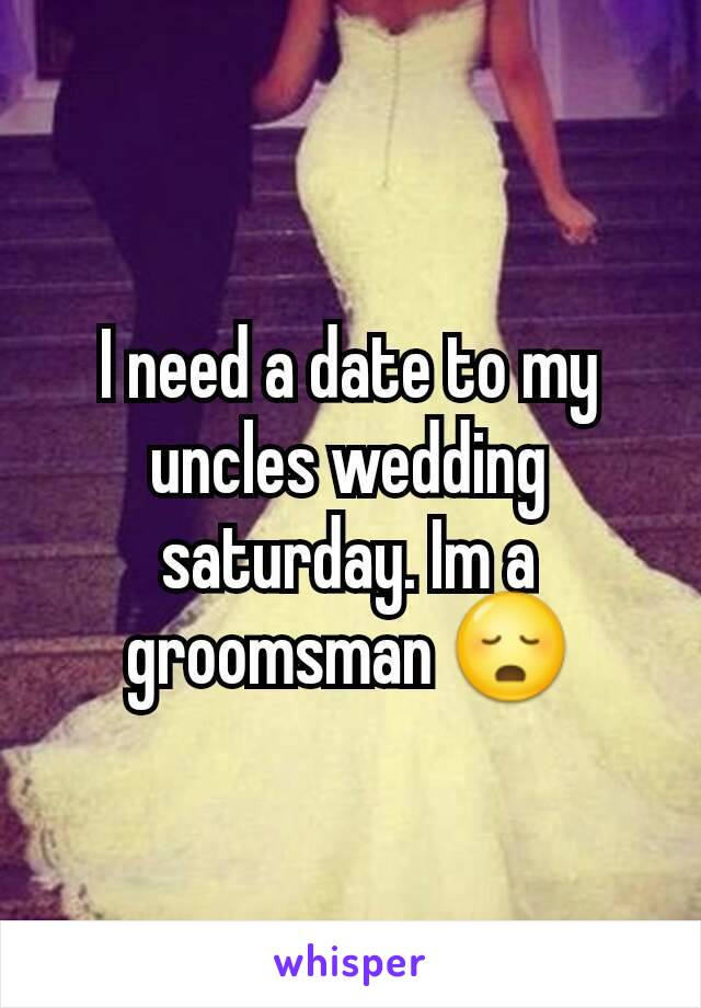 I need a date to my uncles wedding saturday. Im a groomsman 😳