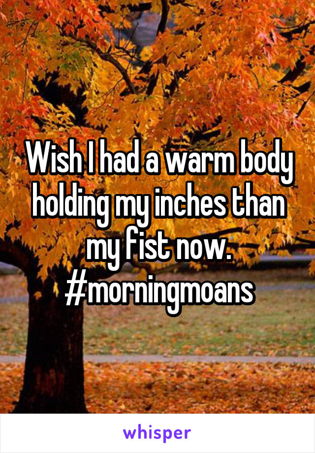 Wish I had a warm body holding my inches than my fist now.
#morningmoans
