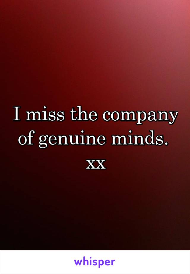 I miss the company of genuine minds. 
xx