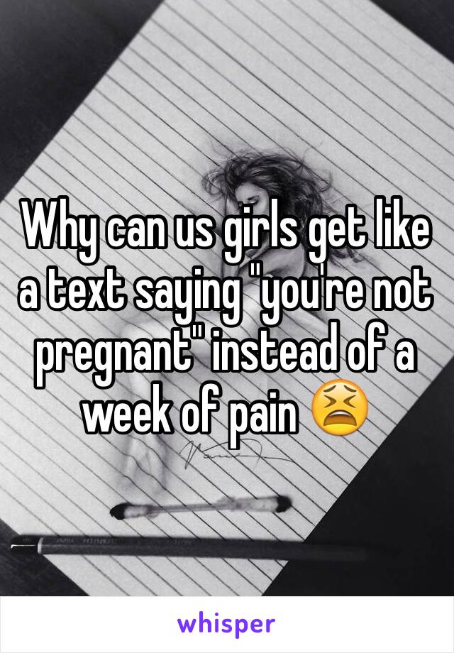 Why can us girls get like a text saying "you're not pregnant" instead of a week of pain 😫