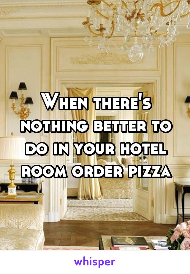 When there's nothing better to do in your hotel room order pizza