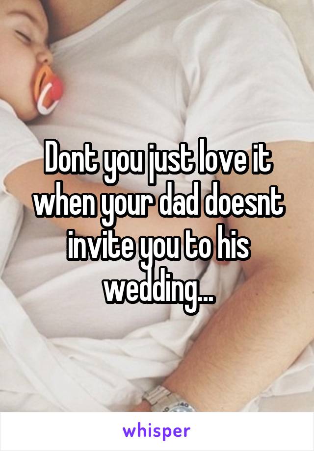 Dont you just love it when your dad doesnt invite you to his wedding...