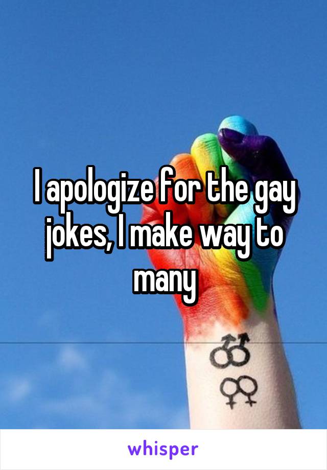 I apologize for the gay jokes, I make way to many