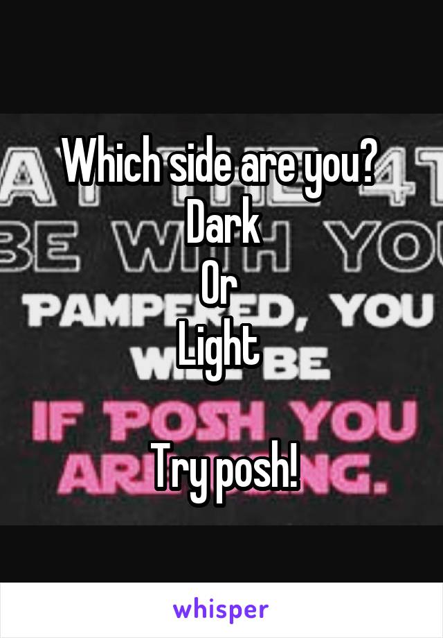 Which side are you? 
Dark
Or 
Light 

Try posh!