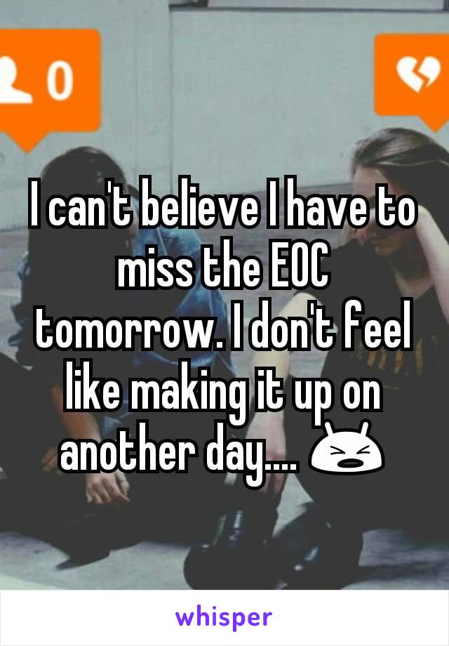I can't believe I have to miss the EOC tomorrow. I don't feel like making it up on another day.... 😫