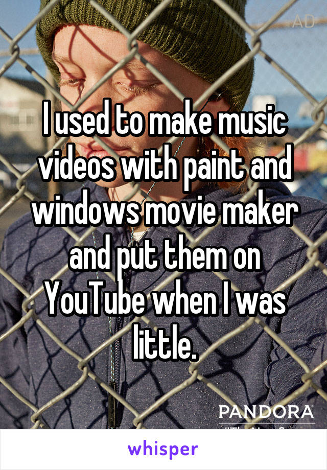 I used to make music videos with paint and windows movie maker and put them on YouTube when I was little.