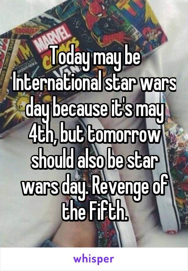 Today may be International star wars day because it's may 4th, but tomorrow should also be star wars day. Revenge of the Fifth.