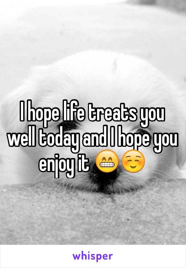 I hope life treats you well today and I hope you enjoy it 😁☺️