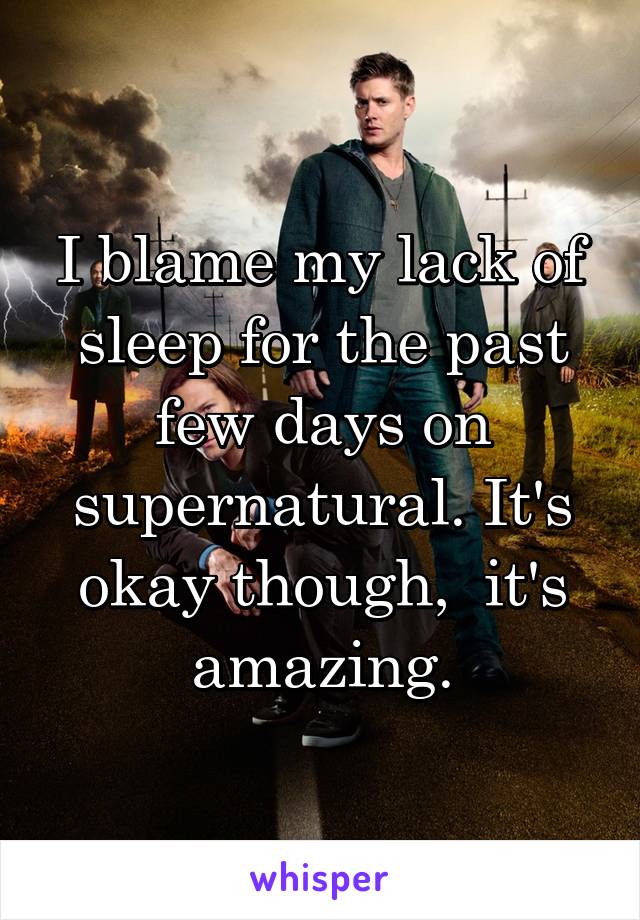 I blame my lack of sleep for the past few days on supernatural. It's okay though,  it's amazing.