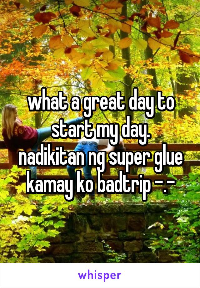 what a great day to start my day.
nadikitan ng super glue kamay ko badtrip -.-