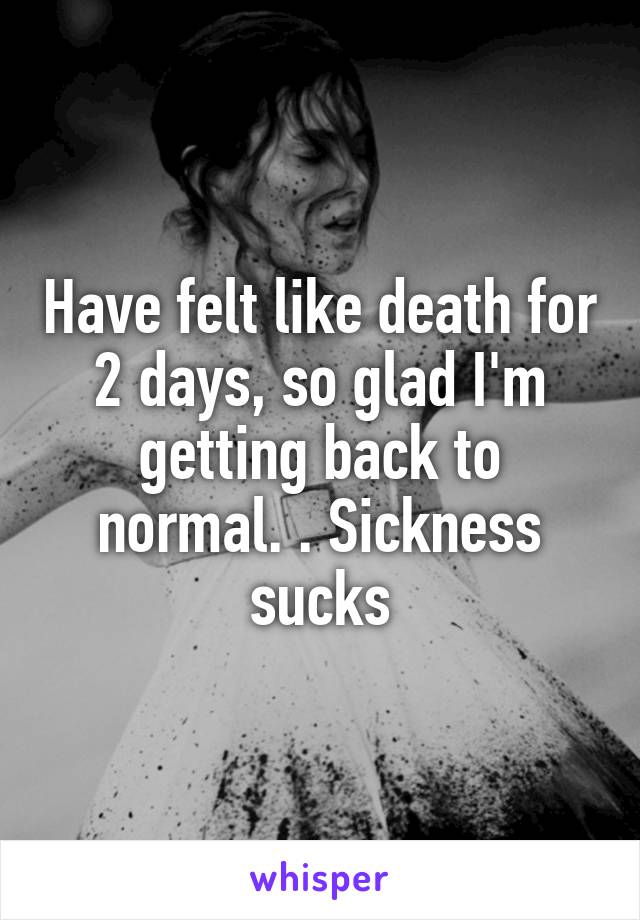 Have felt like death for 2 days, so glad I'm getting back to normal. . Sickness sucks