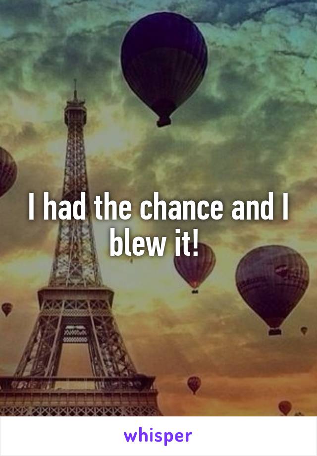 I had the chance and I blew it! 