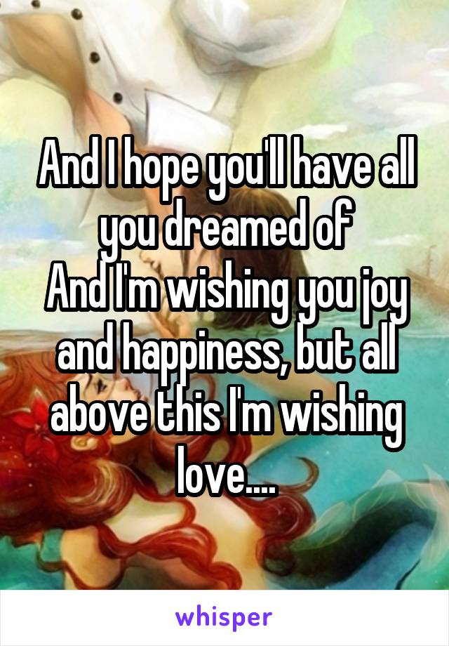 And I hope you'll have all you dreamed of
And I'm wishing you joy and happiness, but all above this I'm wishing love....