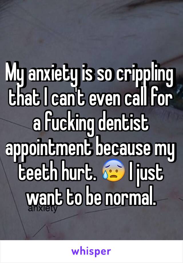 My anxiety is so crippling that I can't even call for a fucking dentist appointment because my teeth hurt. 😰 I just want to be normal. 