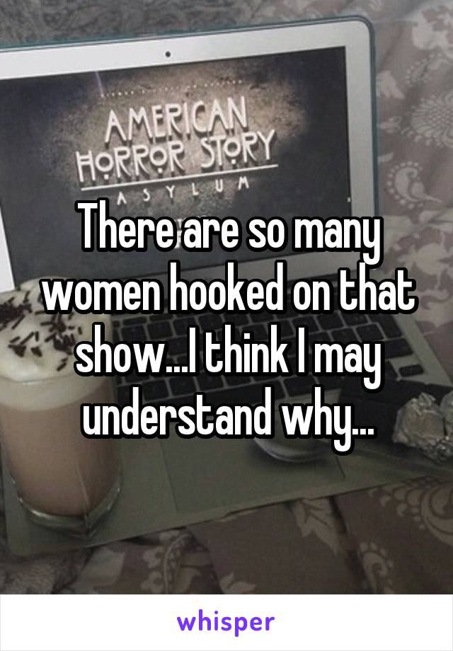 There are so many women hooked on that show...I think I may understand why...