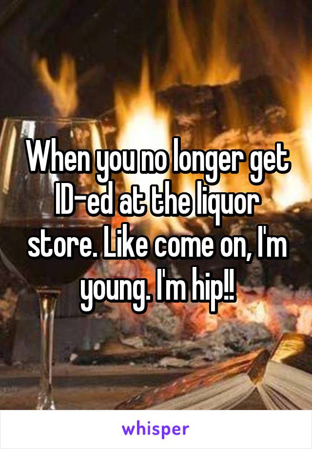 When you no longer get ID-ed at the liquor store. Like come on, I'm young. I'm hip!!
