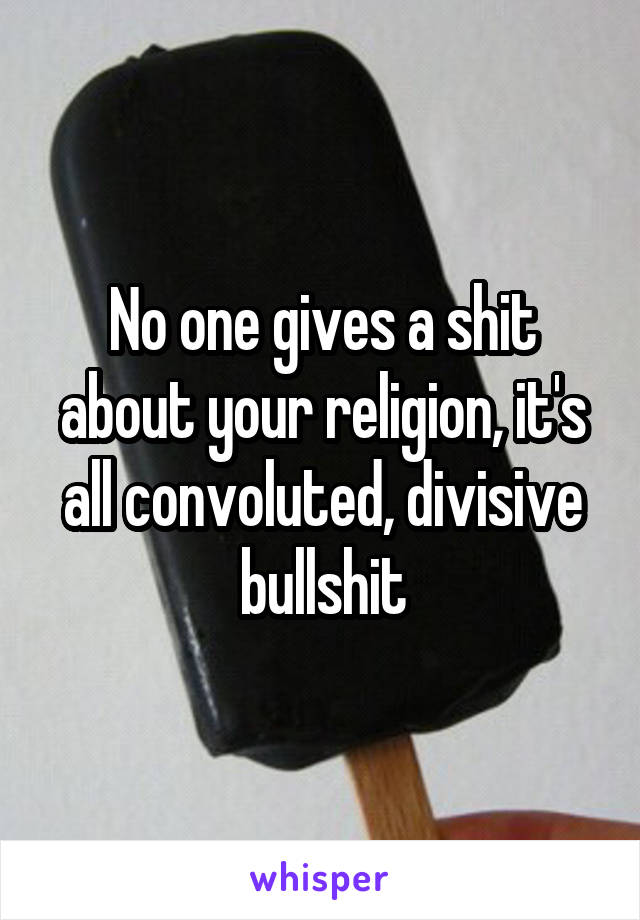 No one gives a shit about your religion, it's all convoluted, divisive bullshit