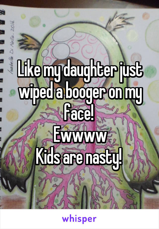 Like my daughter just wiped a booger on my face! 
Ewwww
Kids are nasty! 