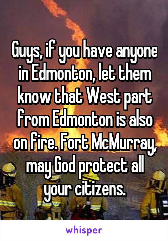 Guys, if you have anyone in Edmonton, let them know that West part from Edmonton is also on fire. Fort McMurray, may God protect all your citizens.