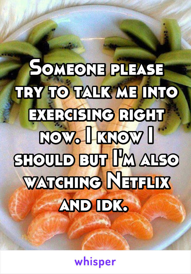 Someone please try to talk me into exercising right now. I know I should but I'm also watching Netflix and idk. 