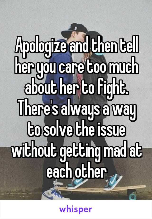 Apologize and then tell her you care too much about her to fight. There's always a way to solve the issue without getting mad at each other